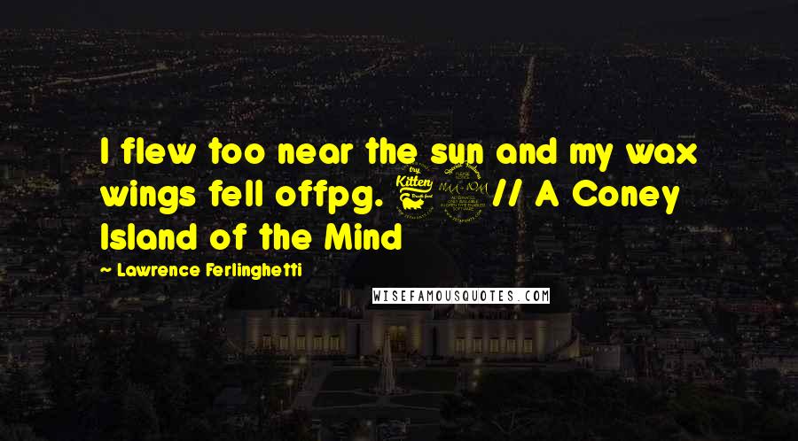 Lawrence Ferlinghetti Quotes: I flew too near the sun and my wax wings fell offpg. 62// A Coney Island of the Mind