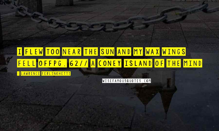 Lawrence Ferlinghetti Quotes: I flew too near the sun and my wax wings fell offpg. 62// A Coney Island of the Mind