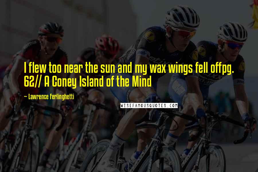 Lawrence Ferlinghetti Quotes: I flew too near the sun and my wax wings fell offpg. 62// A Coney Island of the Mind