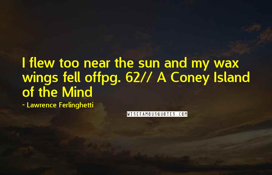 Lawrence Ferlinghetti Quotes: I flew too near the sun and my wax wings fell offpg. 62// A Coney Island of the Mind