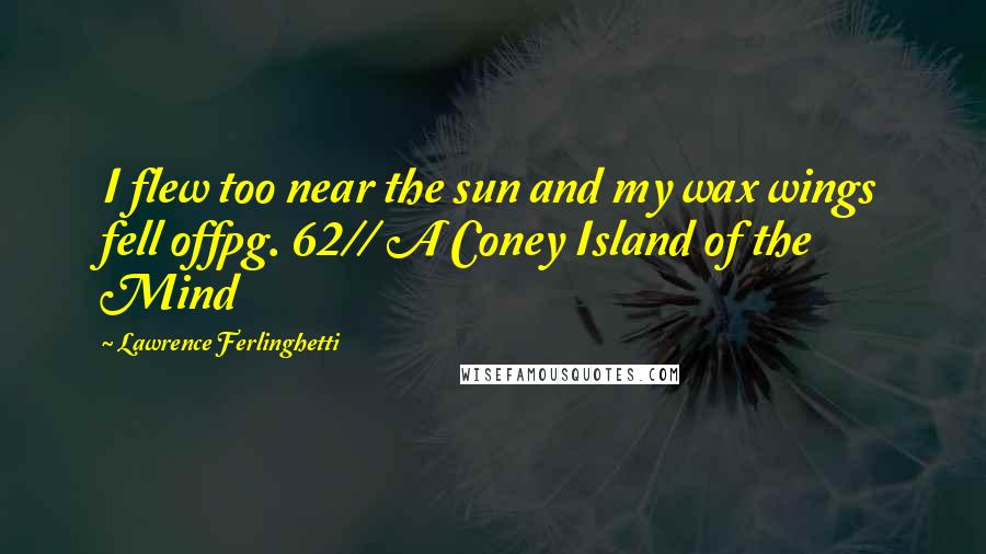 Lawrence Ferlinghetti Quotes: I flew too near the sun and my wax wings fell offpg. 62// A Coney Island of the Mind