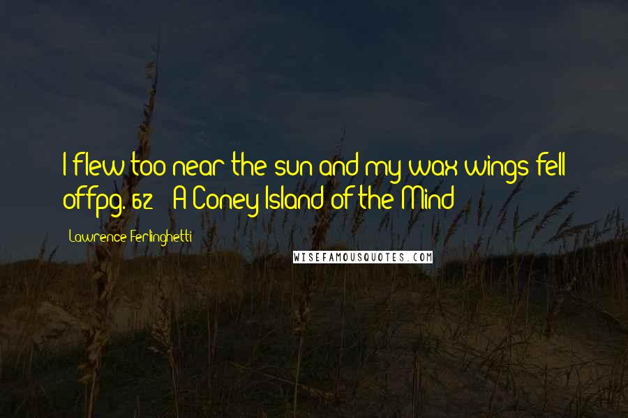 Lawrence Ferlinghetti Quotes: I flew too near the sun and my wax wings fell offpg. 62// A Coney Island of the Mind