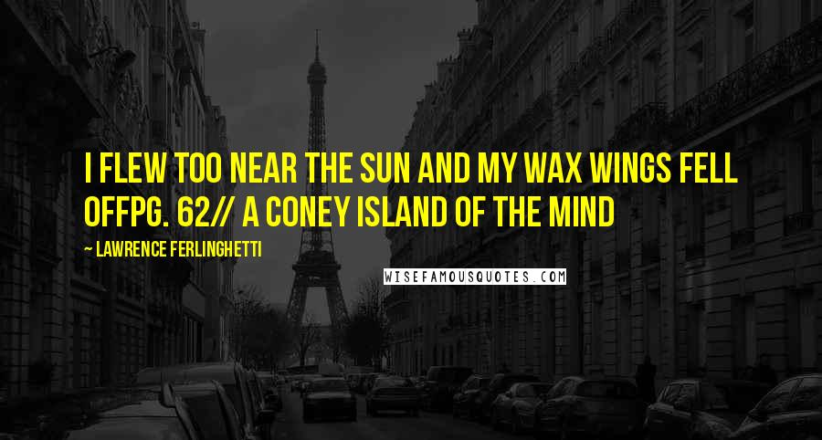 Lawrence Ferlinghetti Quotes: I flew too near the sun and my wax wings fell offpg. 62// A Coney Island of the Mind