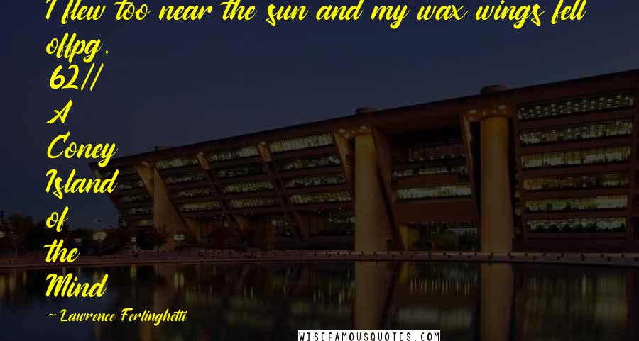 Lawrence Ferlinghetti Quotes: I flew too near the sun and my wax wings fell offpg. 62// A Coney Island of the Mind