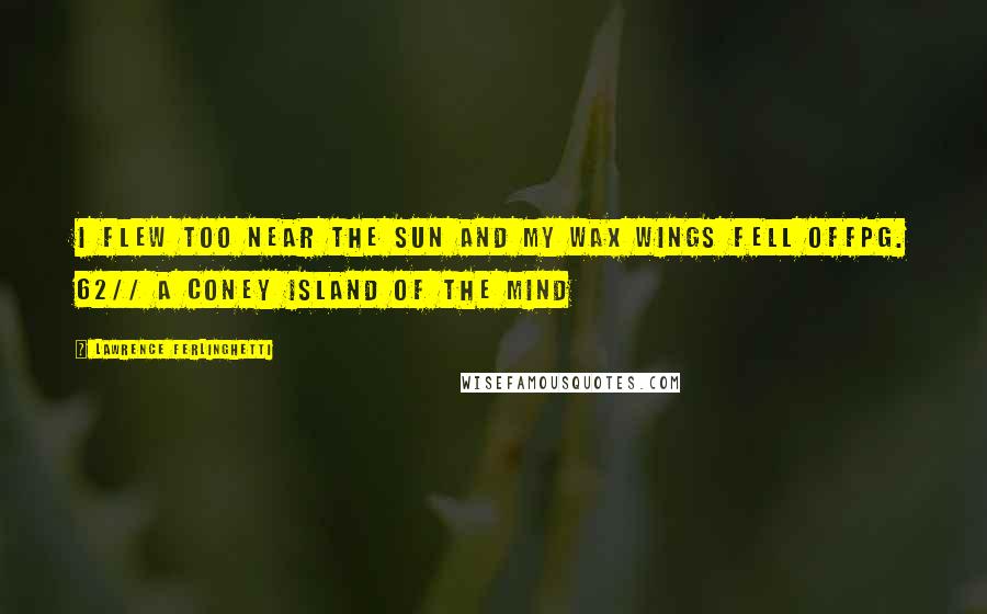 Lawrence Ferlinghetti Quotes: I flew too near the sun and my wax wings fell offpg. 62// A Coney Island of the Mind