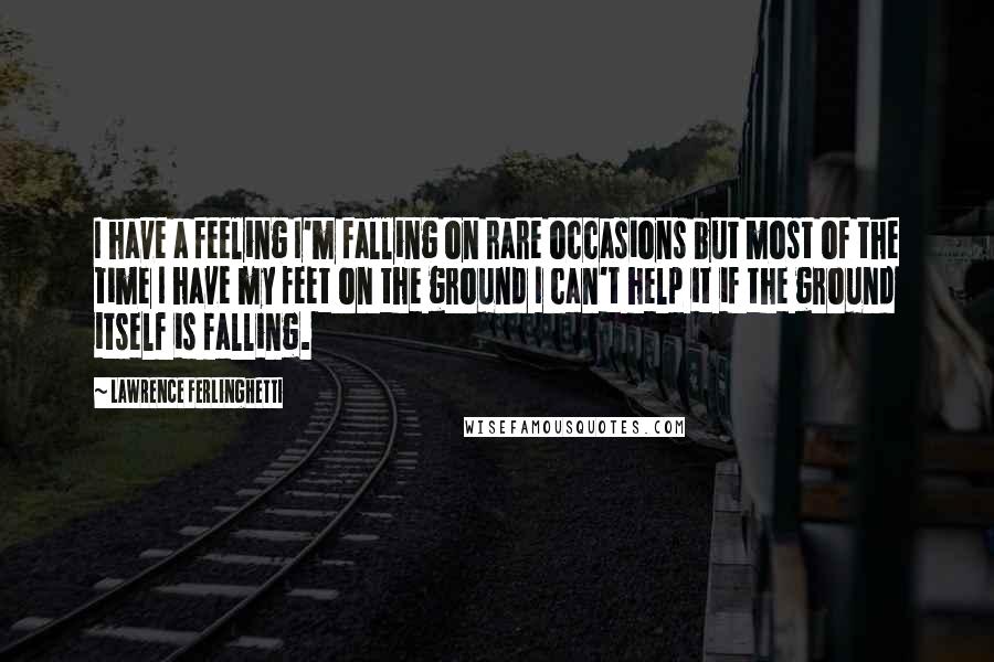 Lawrence Ferlinghetti Quotes: I have a feeling I'm falling on rare occasions but most of the time I have my feet on the ground I can't help it if the ground itself is falling.