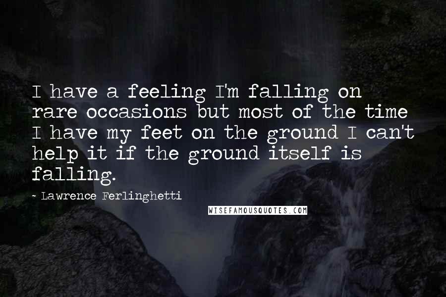 Lawrence Ferlinghetti Quotes: I have a feeling I'm falling on rare occasions but most of the time I have my feet on the ground I can't help it if the ground itself is falling.