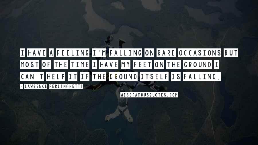 Lawrence Ferlinghetti Quotes: I have a feeling I'm falling on rare occasions but most of the time I have my feet on the ground I can't help it if the ground itself is falling.