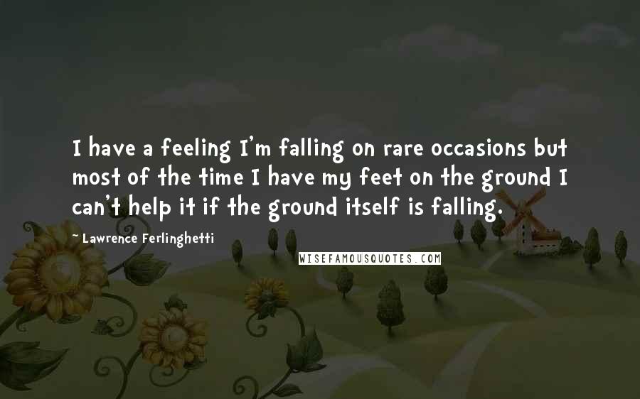 Lawrence Ferlinghetti Quotes: I have a feeling I'm falling on rare occasions but most of the time I have my feet on the ground I can't help it if the ground itself is falling.