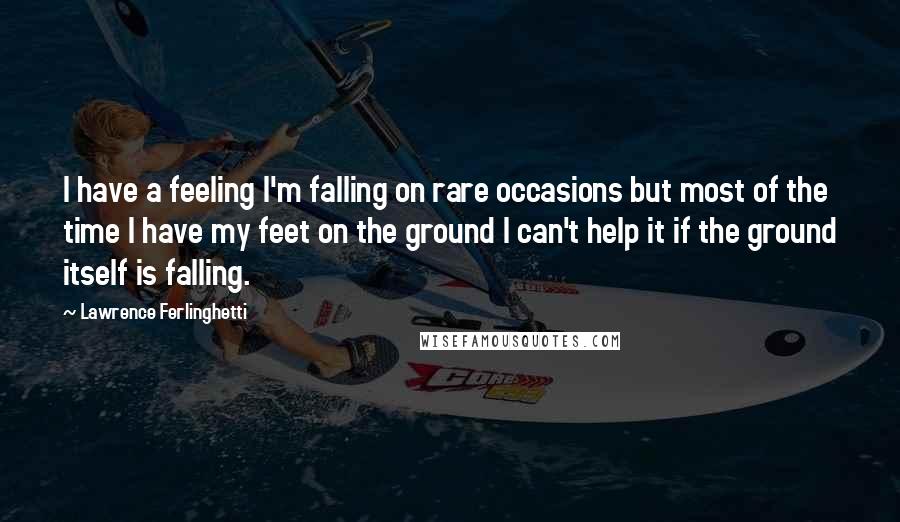 Lawrence Ferlinghetti Quotes: I have a feeling I'm falling on rare occasions but most of the time I have my feet on the ground I can't help it if the ground itself is falling.