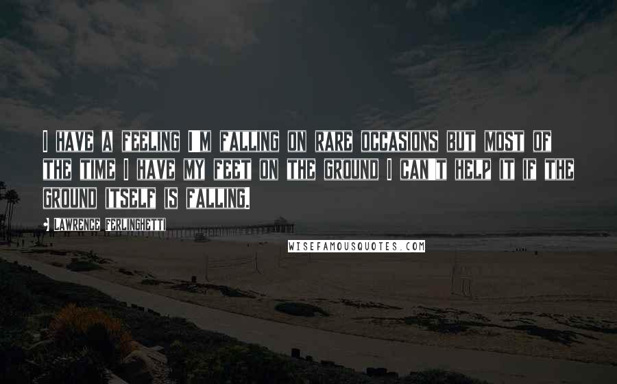 Lawrence Ferlinghetti Quotes: I have a feeling I'm falling on rare occasions but most of the time I have my feet on the ground I can't help it if the ground itself is falling.