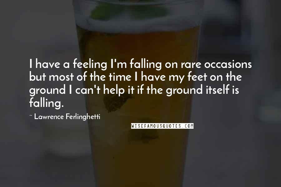 Lawrence Ferlinghetti Quotes: I have a feeling I'm falling on rare occasions but most of the time I have my feet on the ground I can't help it if the ground itself is falling.