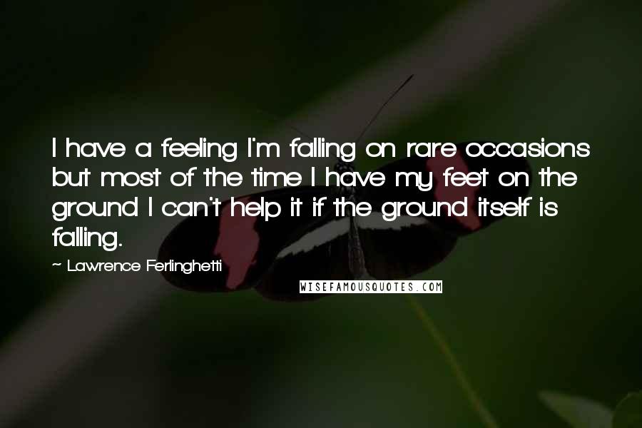 Lawrence Ferlinghetti Quotes: I have a feeling I'm falling on rare occasions but most of the time I have my feet on the ground I can't help it if the ground itself is falling.