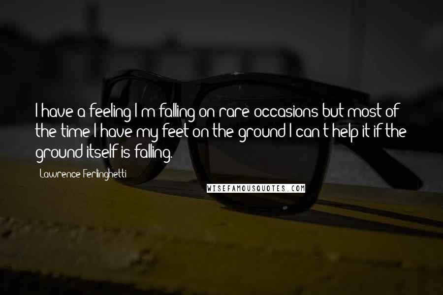 Lawrence Ferlinghetti Quotes: I have a feeling I'm falling on rare occasions but most of the time I have my feet on the ground I can't help it if the ground itself is falling.