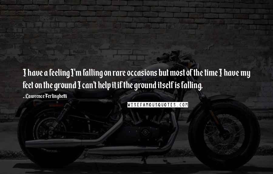 Lawrence Ferlinghetti Quotes: I have a feeling I'm falling on rare occasions but most of the time I have my feet on the ground I can't help it if the ground itself is falling.