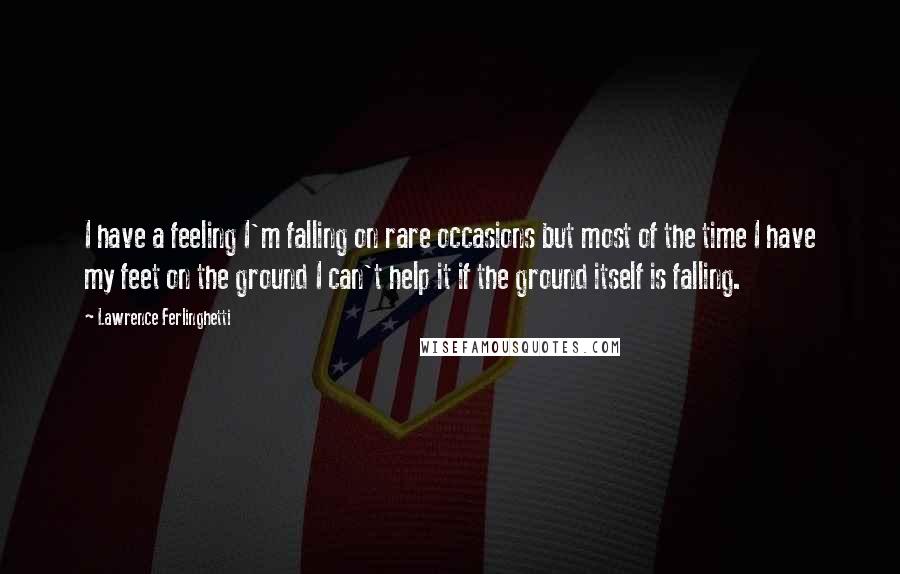 Lawrence Ferlinghetti Quotes: I have a feeling I'm falling on rare occasions but most of the time I have my feet on the ground I can't help it if the ground itself is falling.