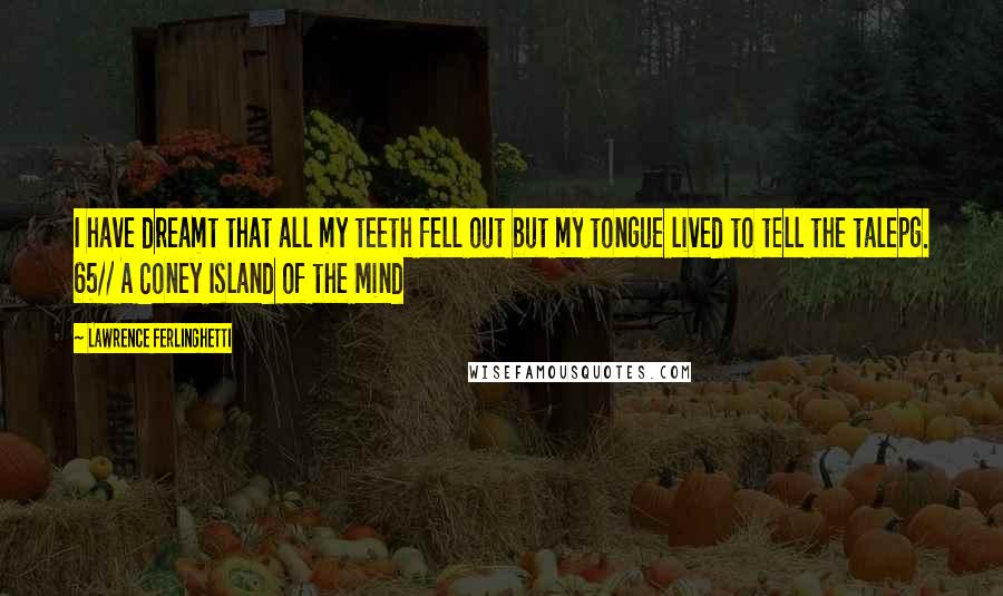 Lawrence Ferlinghetti Quotes: I have dreamt that all my teeth fell out but my tongue lived to tell the talepg. 65// A Coney Island of the Mind