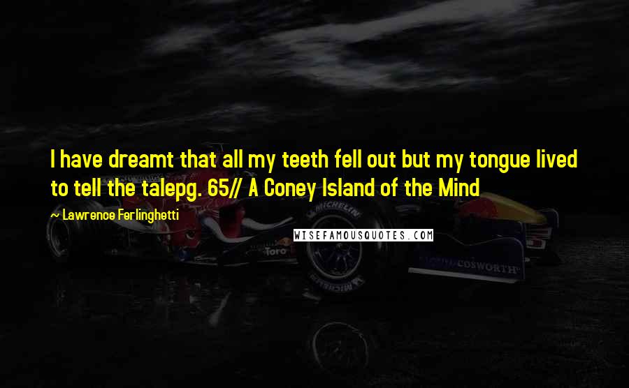 Lawrence Ferlinghetti Quotes: I have dreamt that all my teeth fell out but my tongue lived to tell the talepg. 65// A Coney Island of the Mind