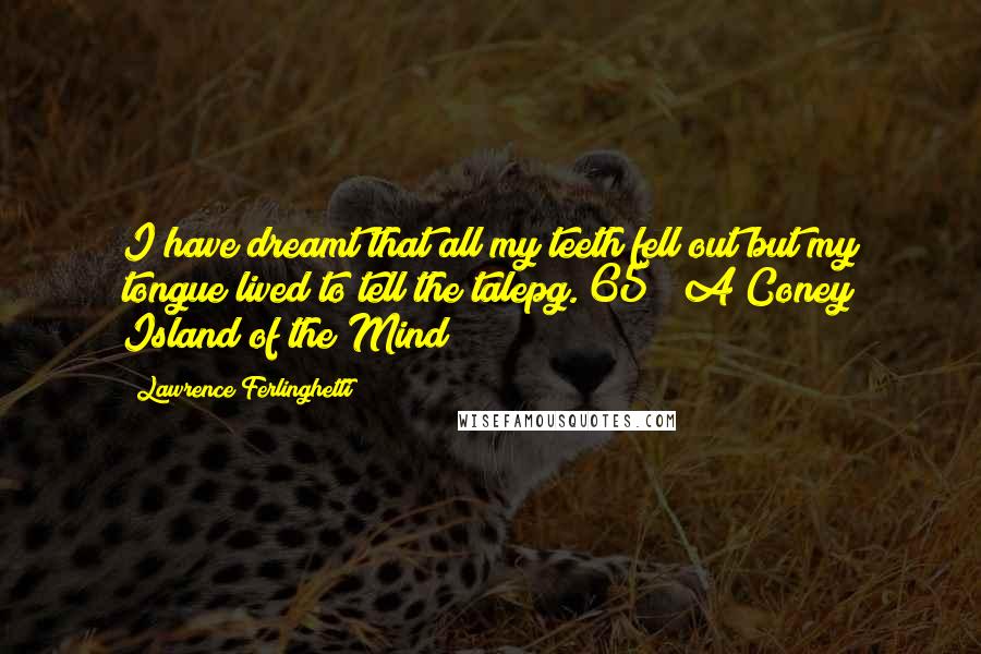 Lawrence Ferlinghetti Quotes: I have dreamt that all my teeth fell out but my tongue lived to tell the talepg. 65// A Coney Island of the Mind