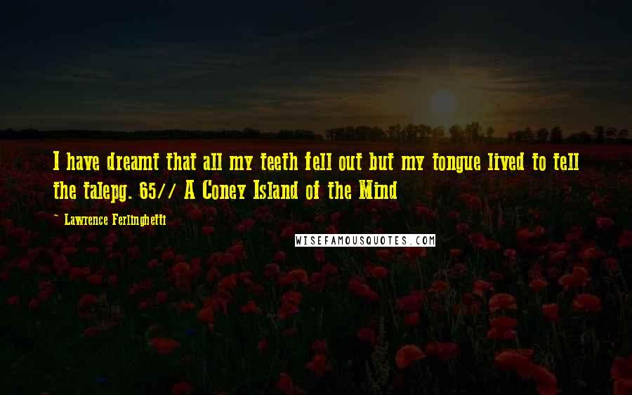 Lawrence Ferlinghetti Quotes: I have dreamt that all my teeth fell out but my tongue lived to tell the talepg. 65// A Coney Island of the Mind