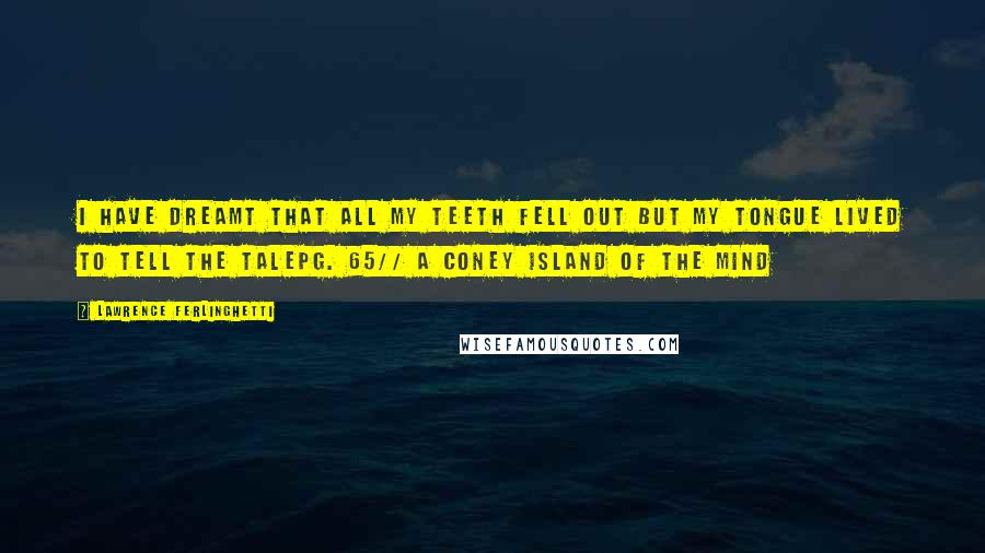 Lawrence Ferlinghetti Quotes: I have dreamt that all my teeth fell out but my tongue lived to tell the talepg. 65// A Coney Island of the Mind