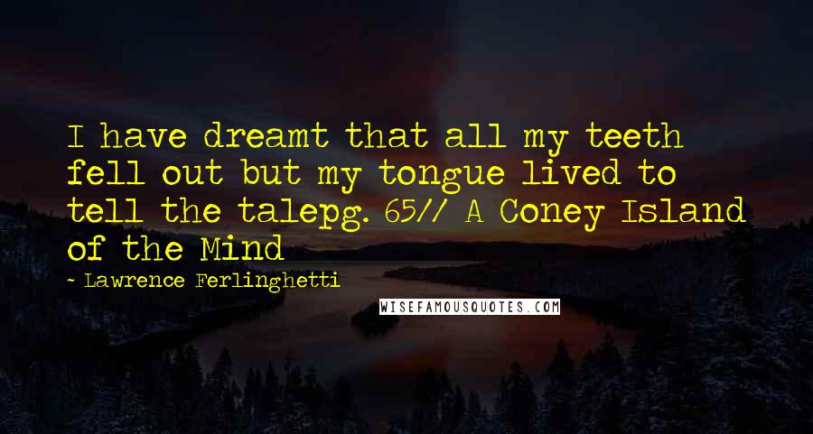 Lawrence Ferlinghetti Quotes: I have dreamt that all my teeth fell out but my tongue lived to tell the talepg. 65// A Coney Island of the Mind