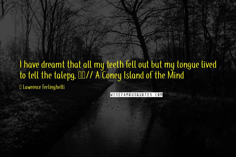 Lawrence Ferlinghetti Quotes: I have dreamt that all my teeth fell out but my tongue lived to tell the talepg. 65// A Coney Island of the Mind