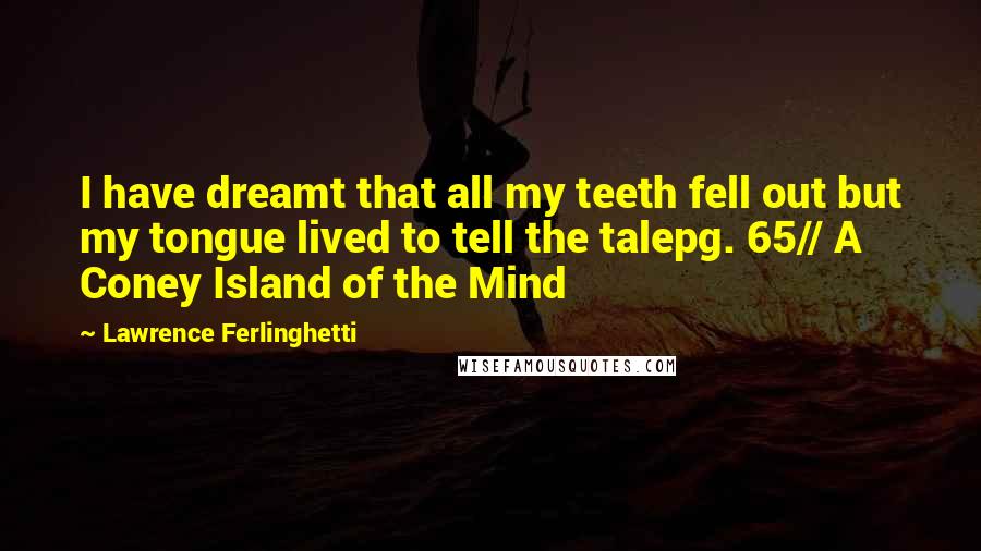 Lawrence Ferlinghetti Quotes: I have dreamt that all my teeth fell out but my tongue lived to tell the talepg. 65// A Coney Island of the Mind