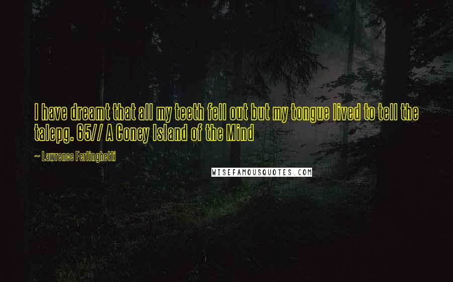 Lawrence Ferlinghetti Quotes: I have dreamt that all my teeth fell out but my tongue lived to tell the talepg. 65// A Coney Island of the Mind