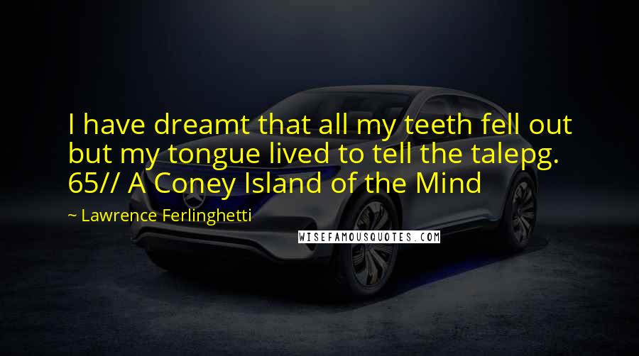 Lawrence Ferlinghetti Quotes: I have dreamt that all my teeth fell out but my tongue lived to tell the talepg. 65// A Coney Island of the Mind