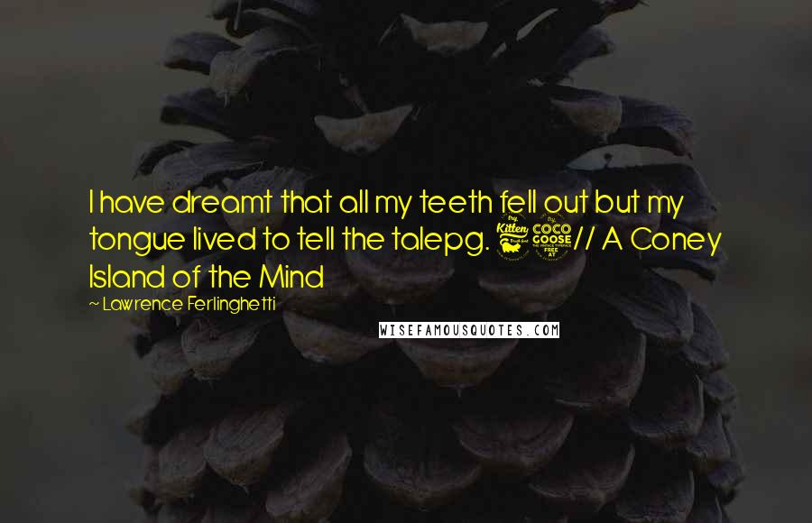 Lawrence Ferlinghetti Quotes: I have dreamt that all my teeth fell out but my tongue lived to tell the talepg. 65// A Coney Island of the Mind