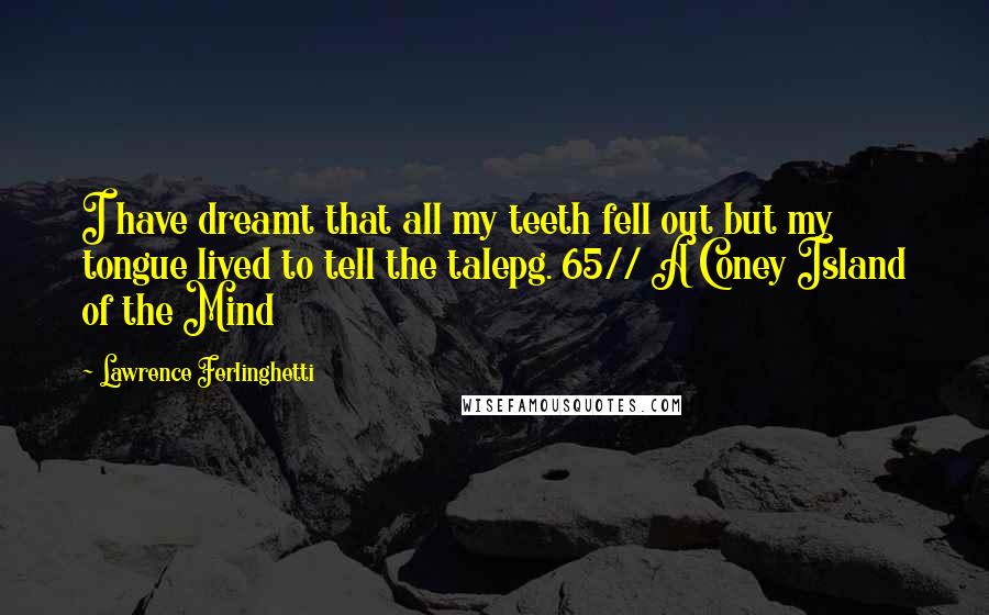 Lawrence Ferlinghetti Quotes: I have dreamt that all my teeth fell out but my tongue lived to tell the talepg. 65// A Coney Island of the Mind