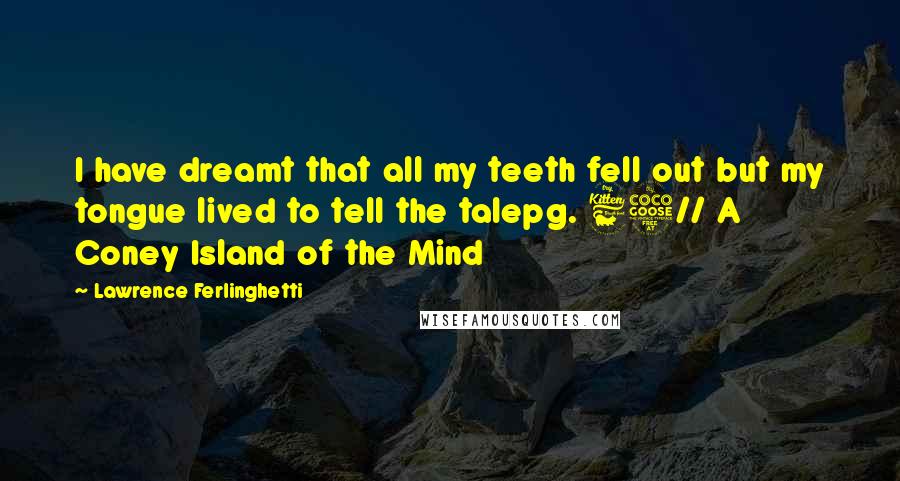 Lawrence Ferlinghetti Quotes: I have dreamt that all my teeth fell out but my tongue lived to tell the talepg. 65// A Coney Island of the Mind