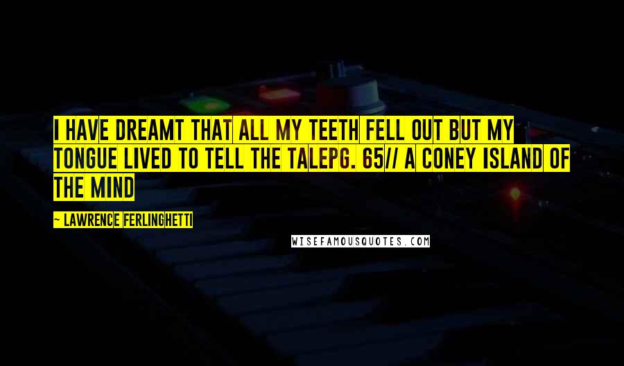 Lawrence Ferlinghetti Quotes: I have dreamt that all my teeth fell out but my tongue lived to tell the talepg. 65// A Coney Island of the Mind