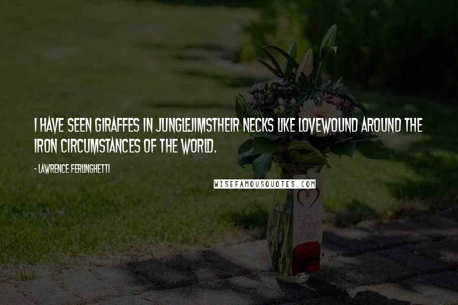 Lawrence Ferlinghetti Quotes: I have seen giraffes in junglejimstheir necks like lovewound around the iron circumstances of the world.