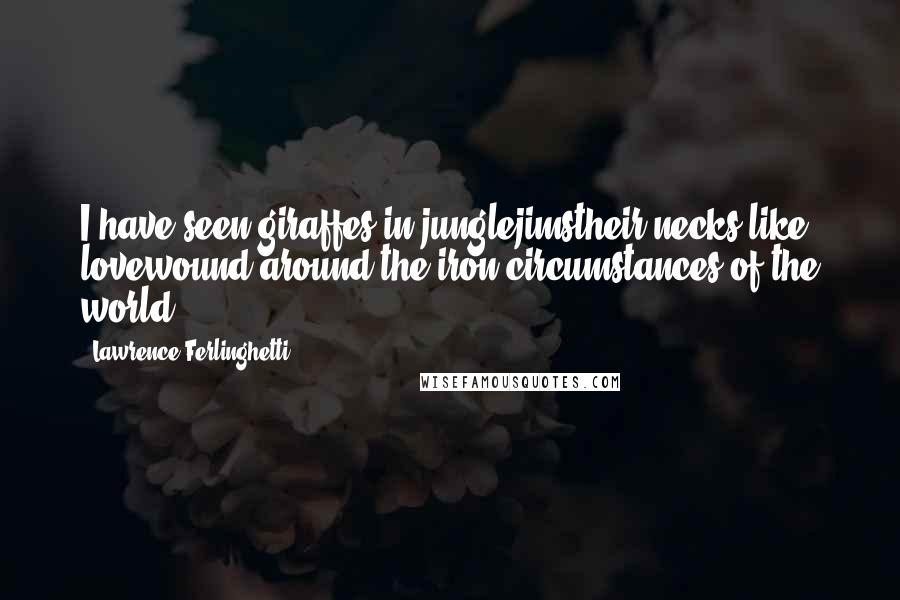 Lawrence Ferlinghetti Quotes: I have seen giraffes in junglejimstheir necks like lovewound around the iron circumstances of the world.