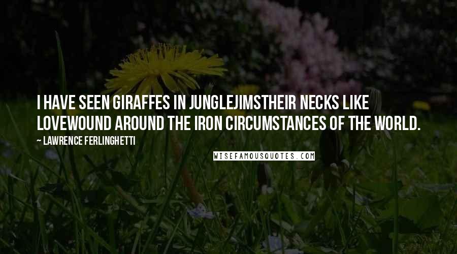 Lawrence Ferlinghetti Quotes: I have seen giraffes in junglejimstheir necks like lovewound around the iron circumstances of the world.