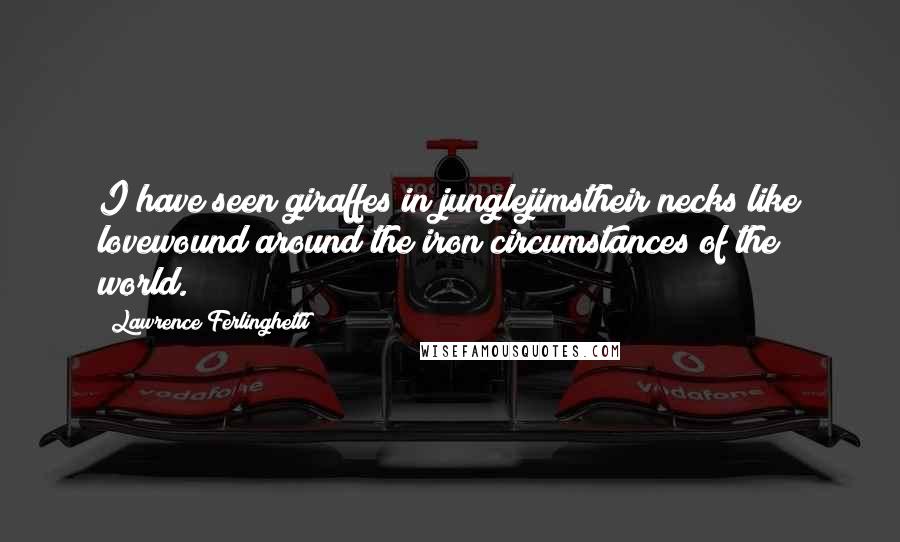 Lawrence Ferlinghetti Quotes: I have seen giraffes in junglejimstheir necks like lovewound around the iron circumstances of the world.