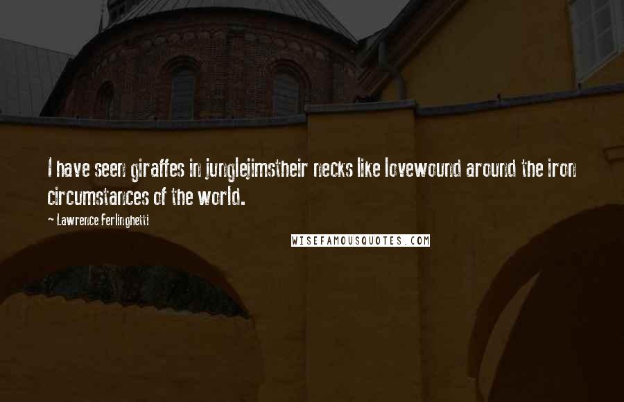 Lawrence Ferlinghetti Quotes: I have seen giraffes in junglejimstheir necks like lovewound around the iron circumstances of the world.