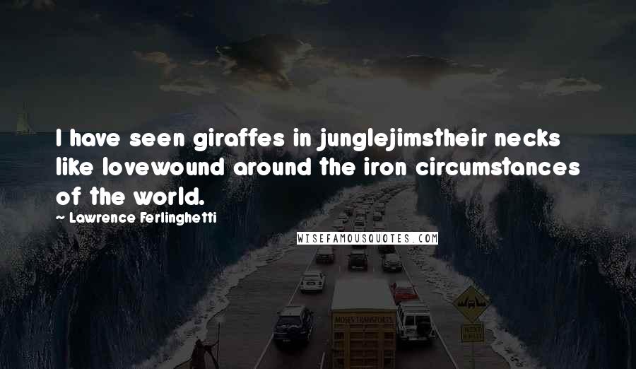 Lawrence Ferlinghetti Quotes: I have seen giraffes in junglejimstheir necks like lovewound around the iron circumstances of the world.