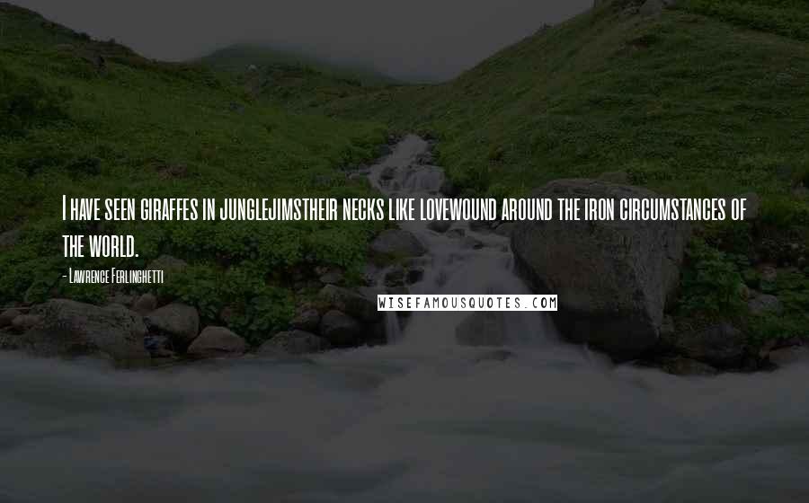 Lawrence Ferlinghetti Quotes: I have seen giraffes in junglejimstheir necks like lovewound around the iron circumstances of the world.