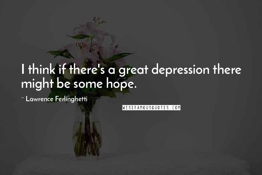 Lawrence Ferlinghetti Quotes: I think if there's a great depression there might be some hope.