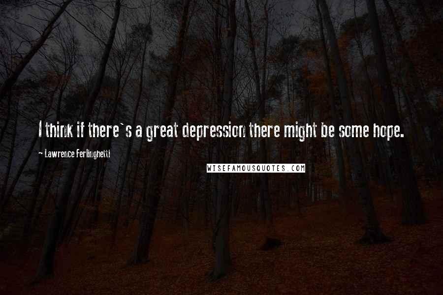 Lawrence Ferlinghetti Quotes: I think if there's a great depression there might be some hope.