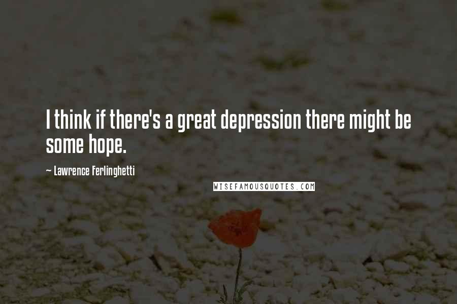 Lawrence Ferlinghetti Quotes: I think if there's a great depression there might be some hope.