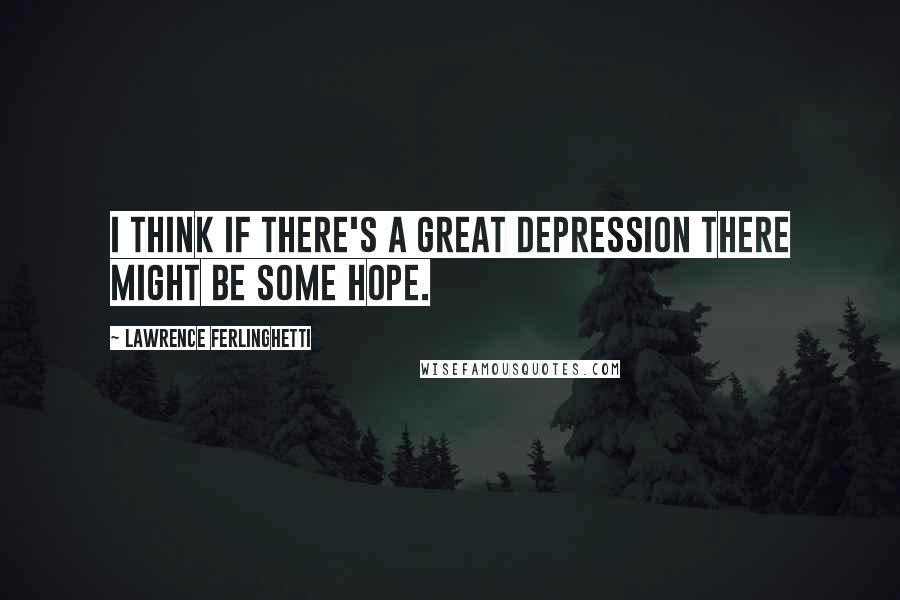 Lawrence Ferlinghetti Quotes: I think if there's a great depression there might be some hope.