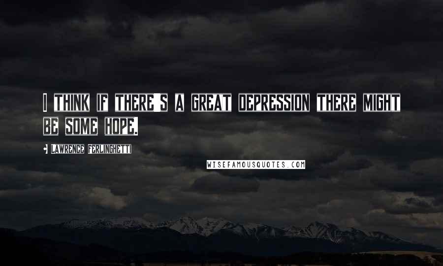 Lawrence Ferlinghetti Quotes: I think if there's a great depression there might be some hope.