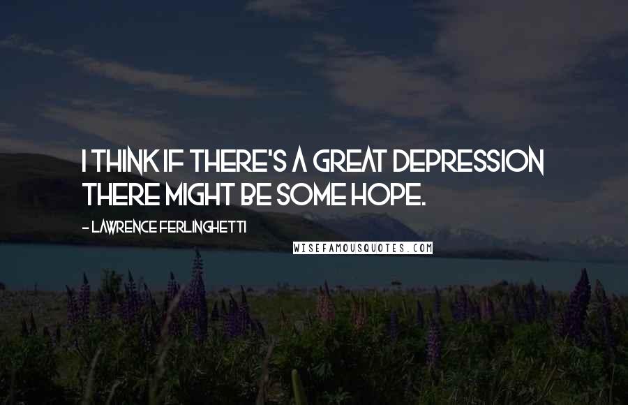 Lawrence Ferlinghetti Quotes: I think if there's a great depression there might be some hope.