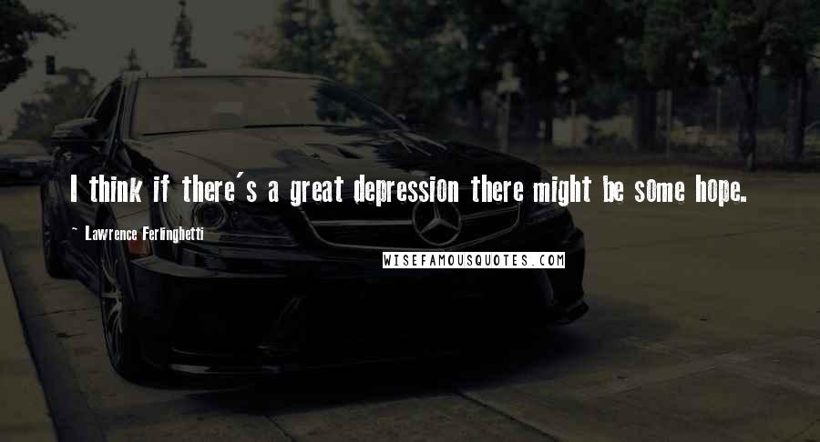 Lawrence Ferlinghetti Quotes: I think if there's a great depression there might be some hope.