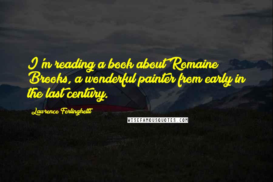 Lawrence Ferlinghetti Quotes: I'm reading a book about Romaine Brooks, a wonderful painter from early in the last century.