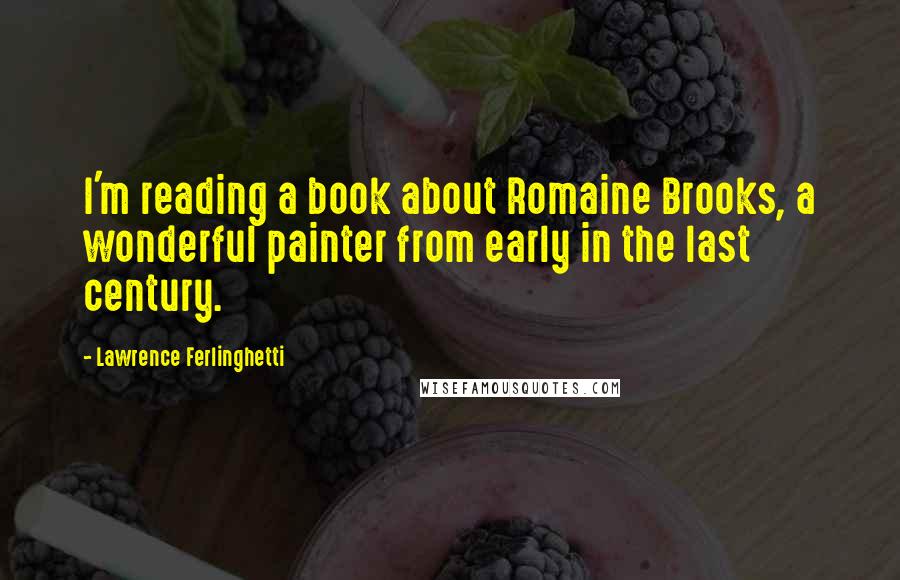 Lawrence Ferlinghetti Quotes: I'm reading a book about Romaine Brooks, a wonderful painter from early in the last century.